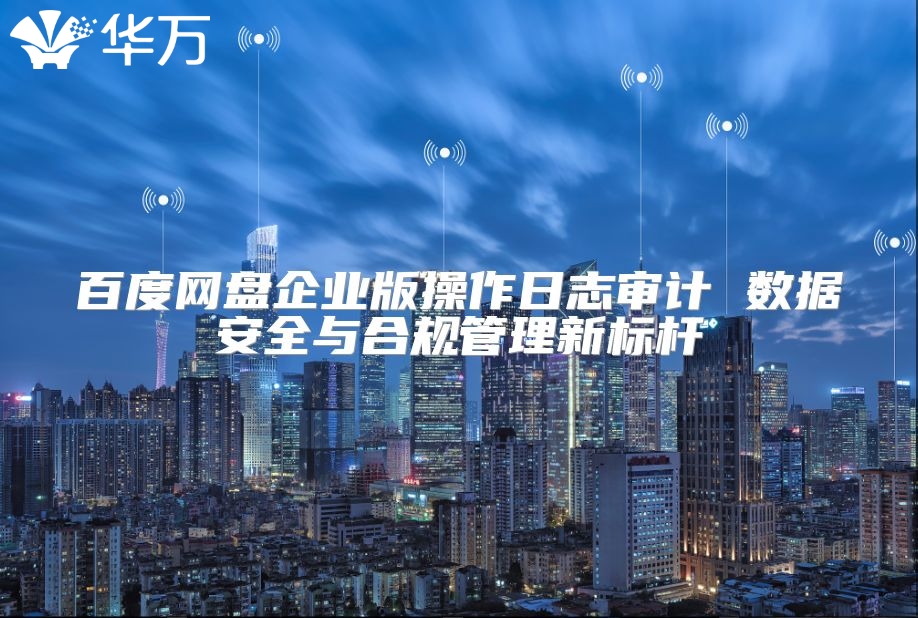 百度網盤企業版操作日志審計 數據安全與合規管理新標桿