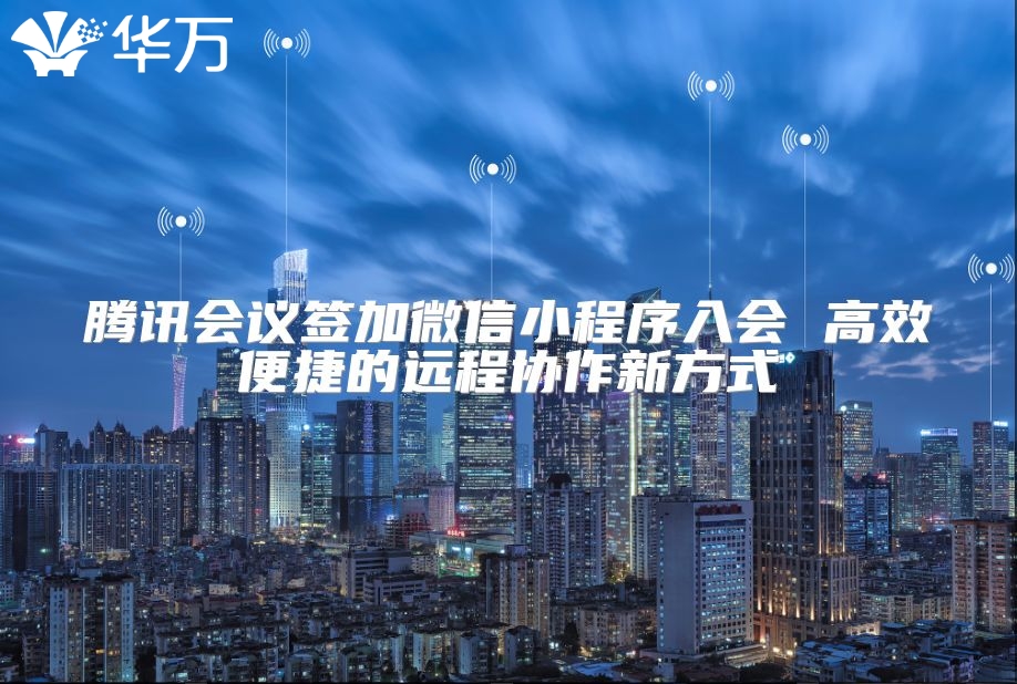 騰訊會(huì)議簽加微信小程序入會(huì) 高效便捷的遠(yuǎn)程協(xié)作新方式