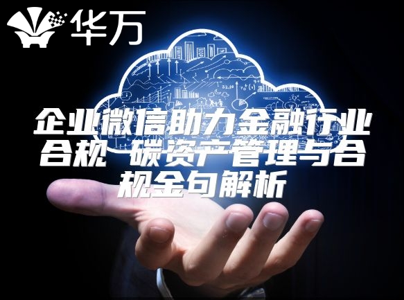 企業(yè)微信助力金融行業(yè)合規(guī) 碳資產(chǎn)管理與合規(guī)金句解析