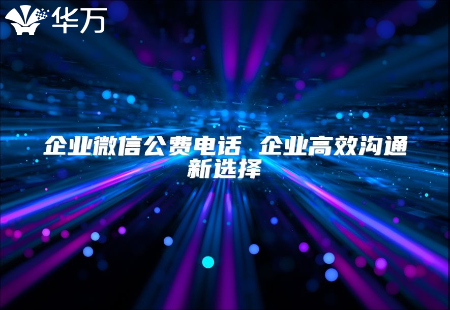 企業微信公費電話 企業高效溝通新選擇