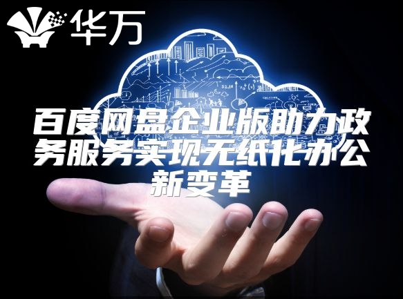 百度網盤企業版助力政務服務實現無紙化辦公新變革