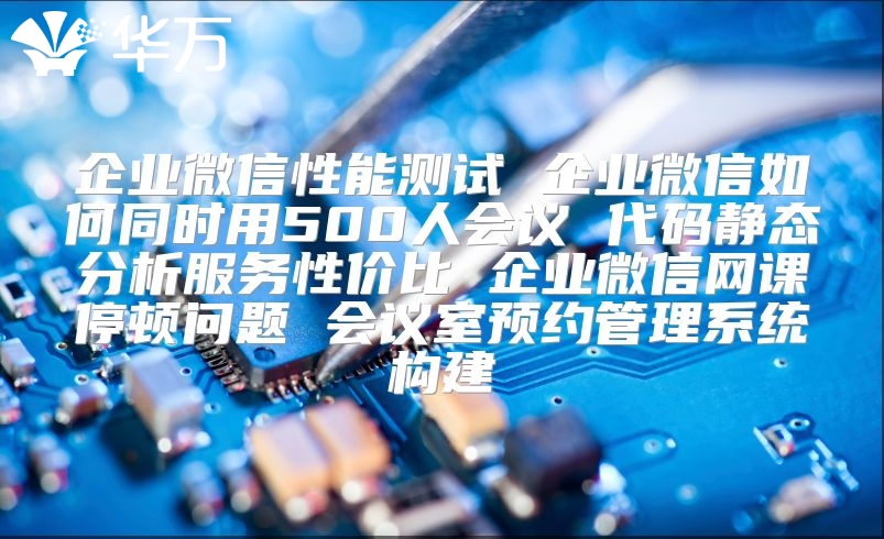 企業微信性能測試 企業微信如何同時用500人會議 代碼靜態分析服務性價比 企業微信網課停頓問題 會議室預約管理系統構建
