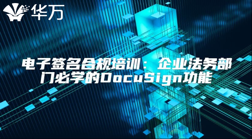 電子簽名合規(guī)培訓(xùn)：企業(yè)法務(wù)部門(mén)必學(xué)的DocuSign功能