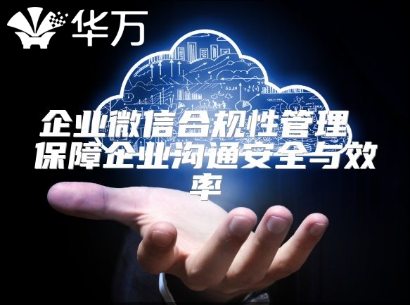 企業(yè)微信合規(guī)性管理 保障企業(yè)溝通安全與效率