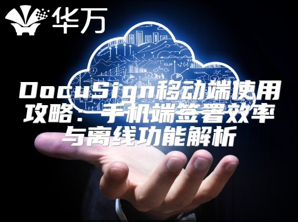 DocuSign移動端使用攻略：手機端簽署效率與離線功能解析