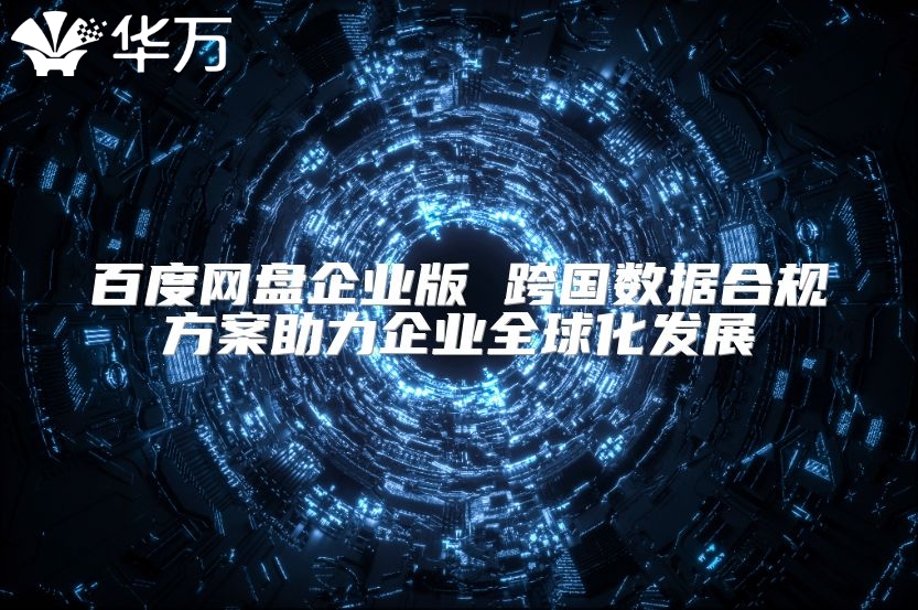 百度網盤企業(yè)版 跨國數據合規(guī)方案助力企業(yè)全球化發(fā)展