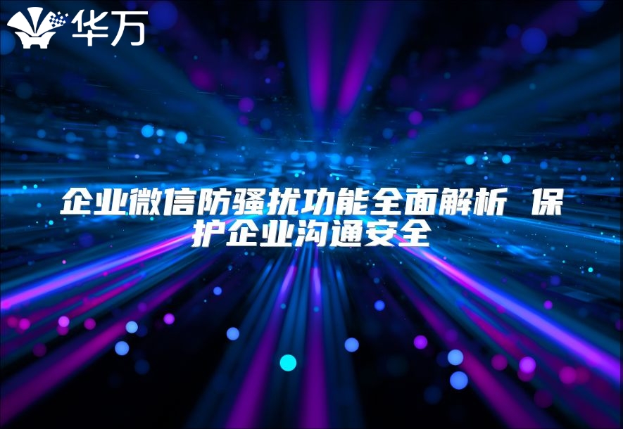 企業(yè)微信防騷擾功能全面解析 保護(hù)企業(yè)溝通安全