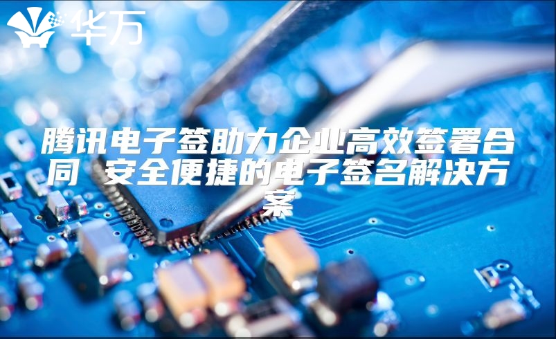 騰訊電子簽助力企業高效簽署合同 安全便捷的電子簽名解決方案