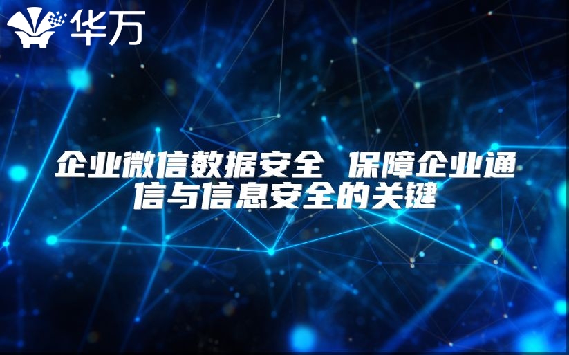 企業(yè)微信數(shù)據(jù)安全 保障企業(yè)通信與信息安全的關(guān)鍵
