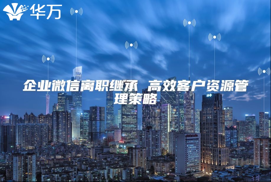 企業(yè)微信離職繼承 高效客戶資源管理策略