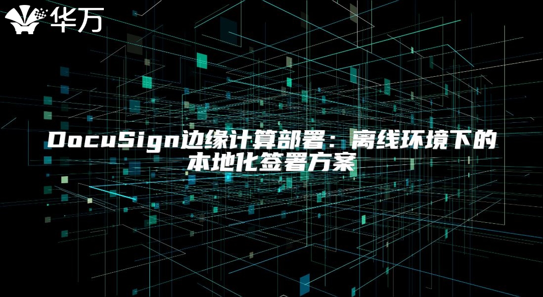 DocuSign邊緣計算部署：離線環(huán)境下的本地化簽署方案