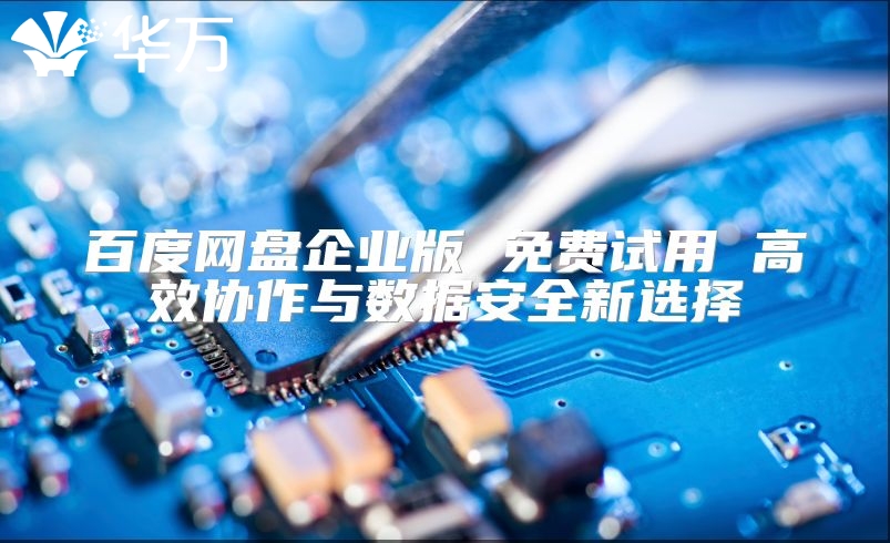 百度網(wǎng)盤企業(yè)版 免費(fèi)試用 高效協(xié)作與數(shù)據(jù)安全新選擇