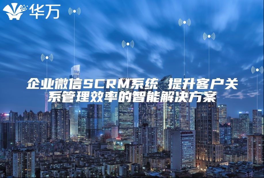 企業(yè)微信SCRM系統(tǒng) 提升客戶關系管理效率的智能解決方案