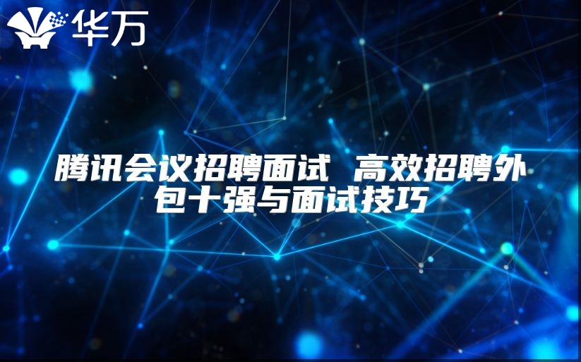 騰訊會議招聘面試 高效招聘外包十強與面試技巧
