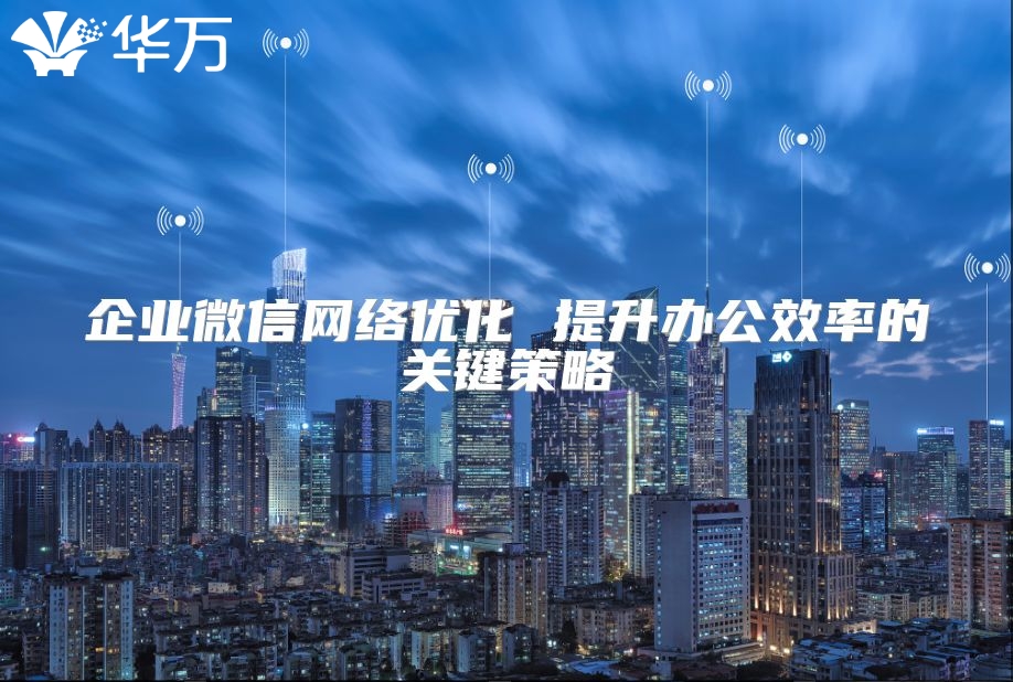 企業微信網絡優化 提升辦公效率的關鍵策略