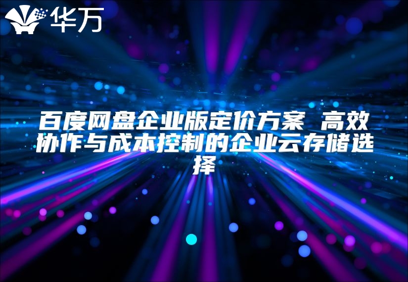 百度網盤企業版定價方案 高效協作與成本控制的企業云存儲選擇