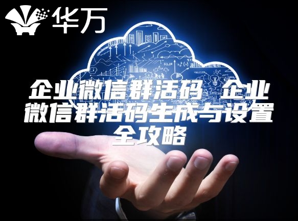 企業微信群活碼 企業微信群活碼生成與設置全攻略