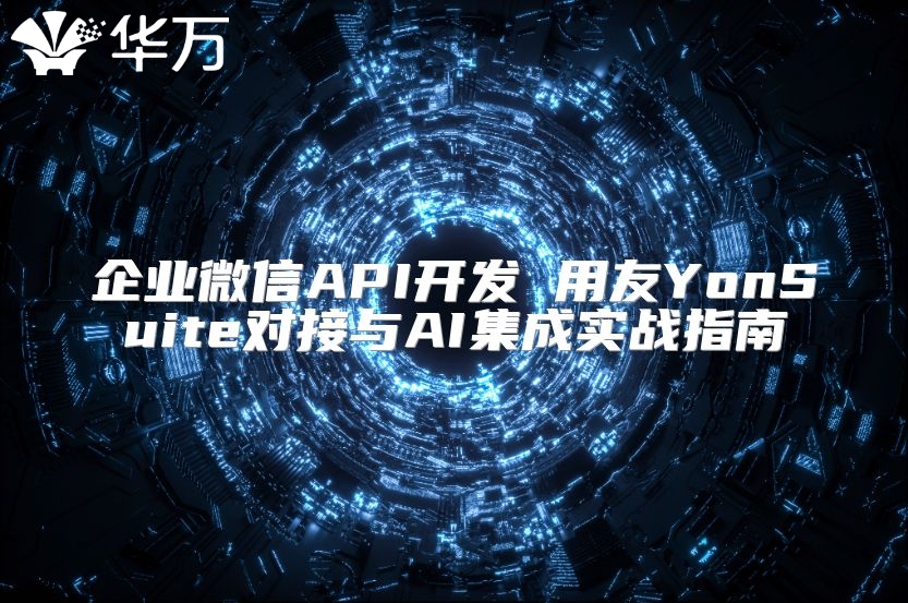 企業微信API開發 用友YonSuite對接與AI集成實戰指南