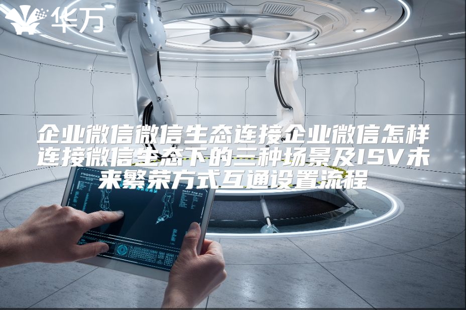 企業(yè)微信微信生態(tài)連接企業(yè)微信怎樣連接微信生態(tài)下的三種場景及ISV未來繁榮方式互通設置流程