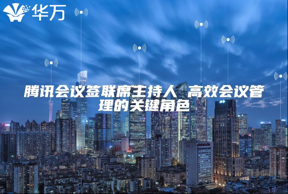 騰訊會(huì)議簽聯(lián)席主持人 高效會(huì)議管理的關(guān)鍵角色