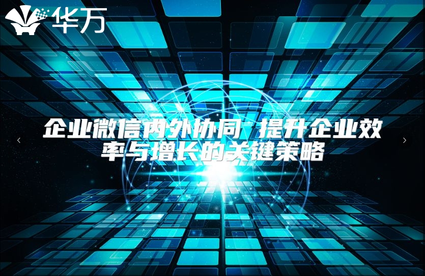 企業(yè)微信內(nèi)外協(xié)同 提升企業(yè)效率與增長的關(guān)鍵策略