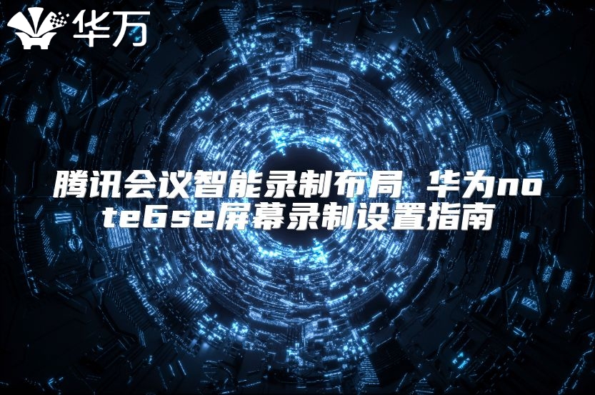 騰訊會議智能錄制布局 華為note6se屏幕錄制設置指南