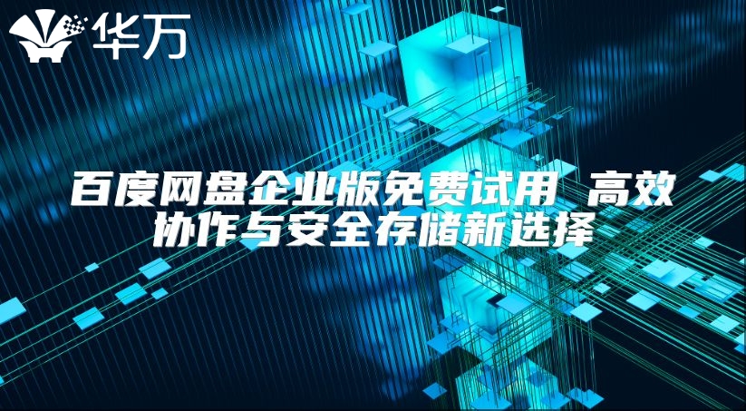 百度網盤企業版免費試用 高效協作與安全存儲新選擇