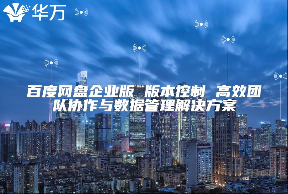 百度網(wǎng)盤企業(yè)版 版本控制 高效團(tuán)隊(duì)協(xié)作與數(shù)據(jù)管理解決方案