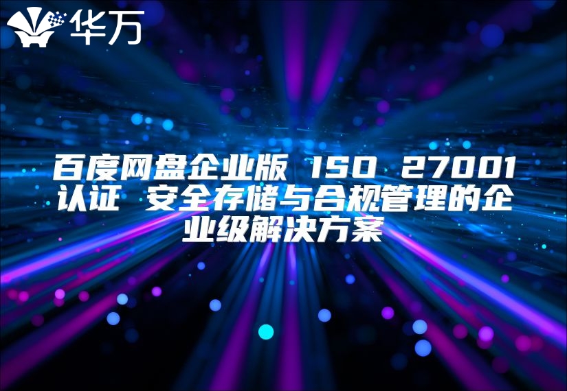 百度網盤企業版 ISO 27001認證 安全存儲與合規管理的企業級解決方案