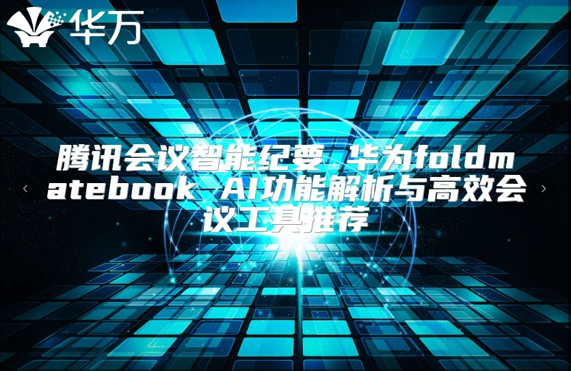 騰訊會(huì)議智能紀(jì)要 華為foldmatebook AI功能解析與高效會(huì)議工具推薦