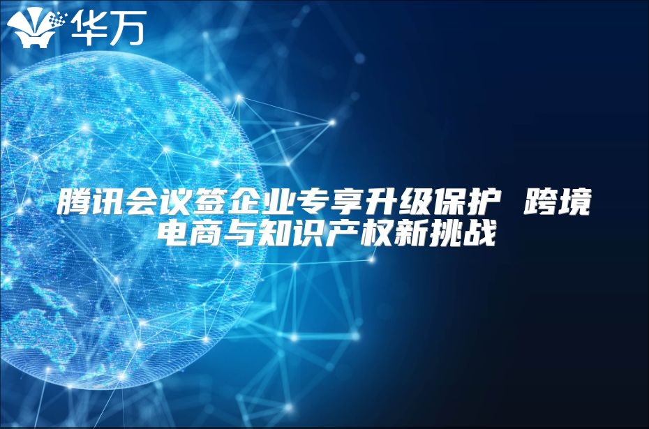 騰訊會(huì)議簽企業(yè)專享升級(jí)保護(hù) 跨境電商與知識(shí)產(chǎn)權(quán)新挑戰(zhàn)