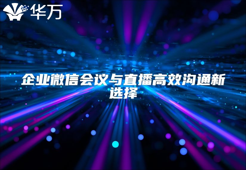 企業微信會議與直播高效溝通新選擇