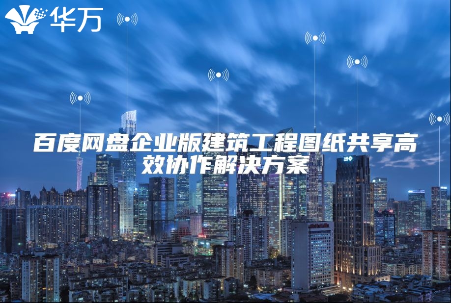 百度網盤企業版建筑工程圖紙共享高效協作解決方案