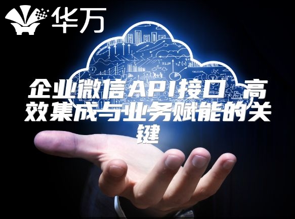 企業微信API接口 高效集成與業務賦能的關鍵