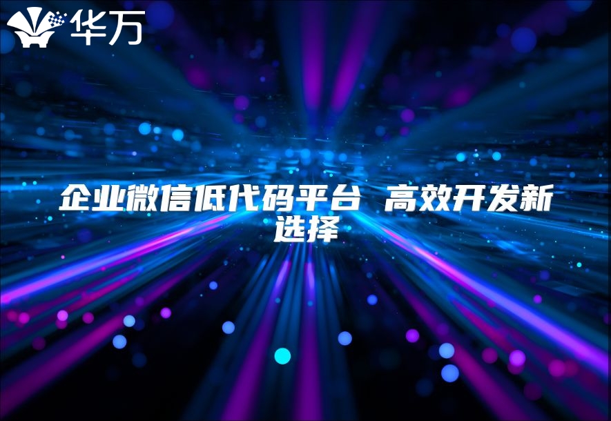 企業微信低代碼平臺 高效開發新選擇