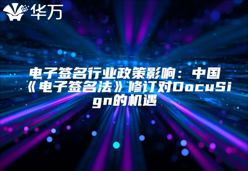 電子簽名行業政策影響：中國《電子簽名法》修訂對DocuSign的機遇
