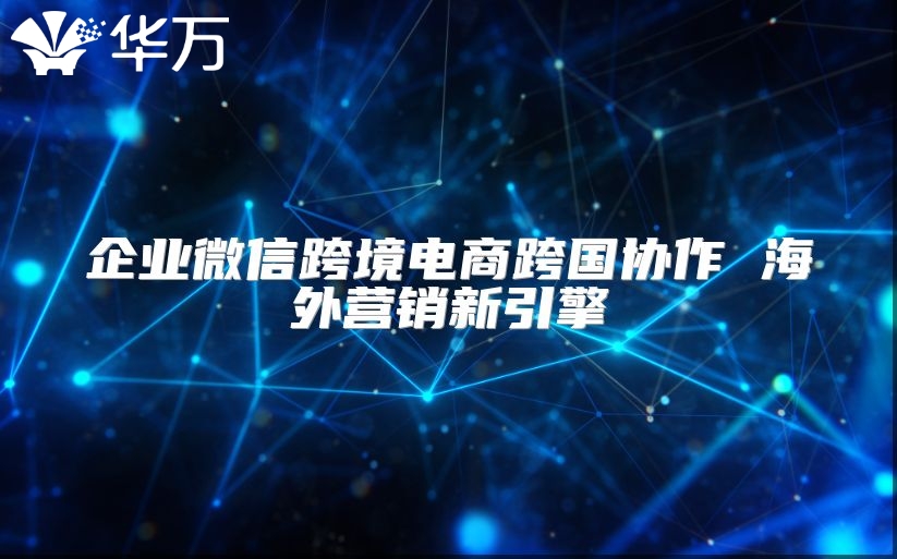 企業(yè)微信跨境電商跨國協(xié)作 海外營銷新引擎