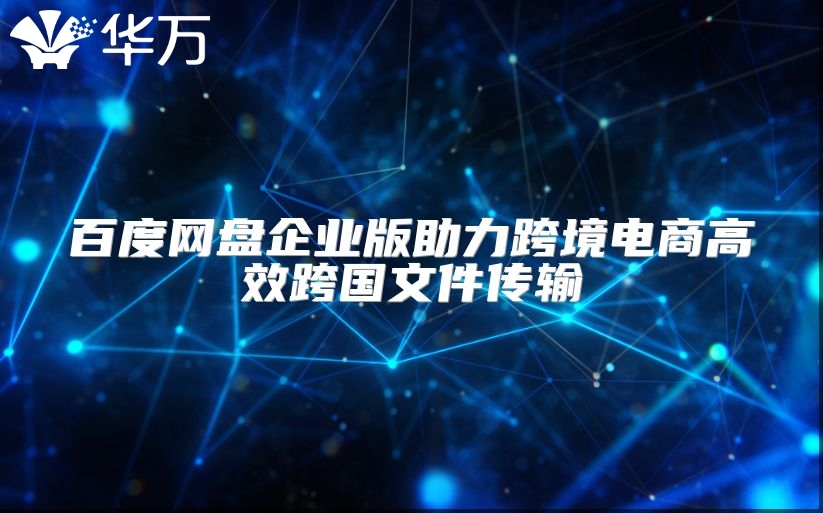 百度網盤企業版助力跨境電商高效跨國文件傳輸