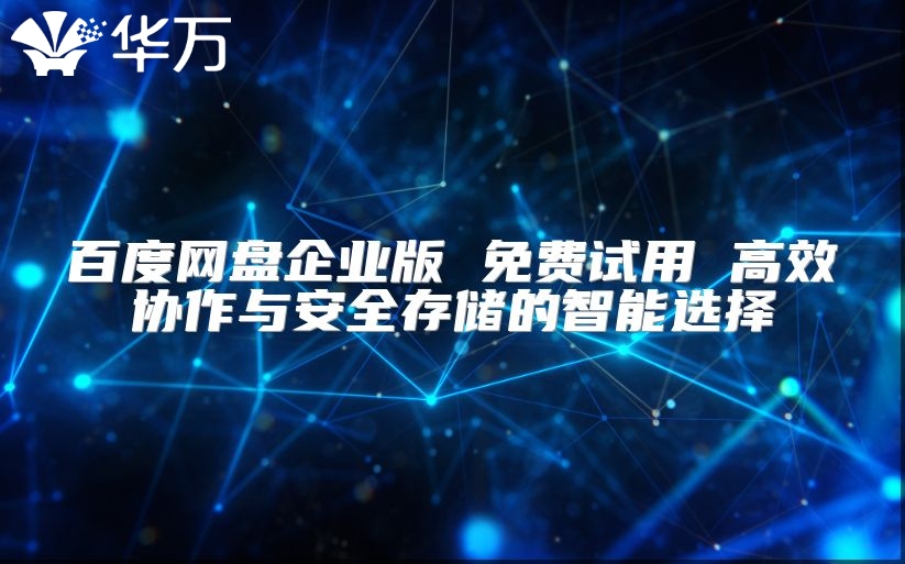 百度網(wǎng)盤企業(yè)版 免費試用 高效協(xié)作與安全存儲的智能選擇