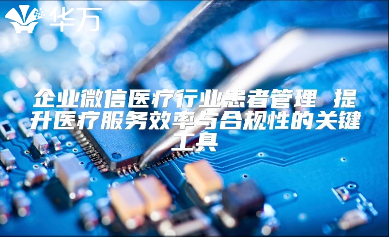 企業微信醫療行業患者管理 提升醫療服務效率與合規性的關鍵工具