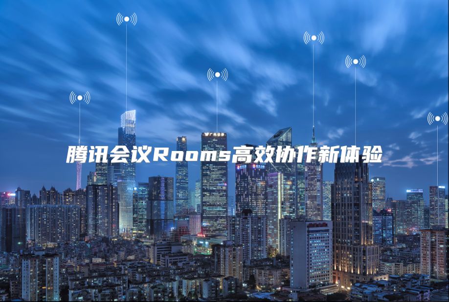 騰訊會議Rooms高效協(xié)作新體驗