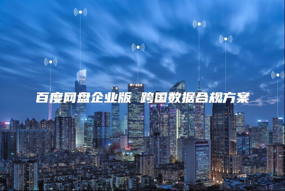 百度網(wǎng)盤企業(yè)版 跨國(guó)數(shù)據(jù)合規(guī)方案