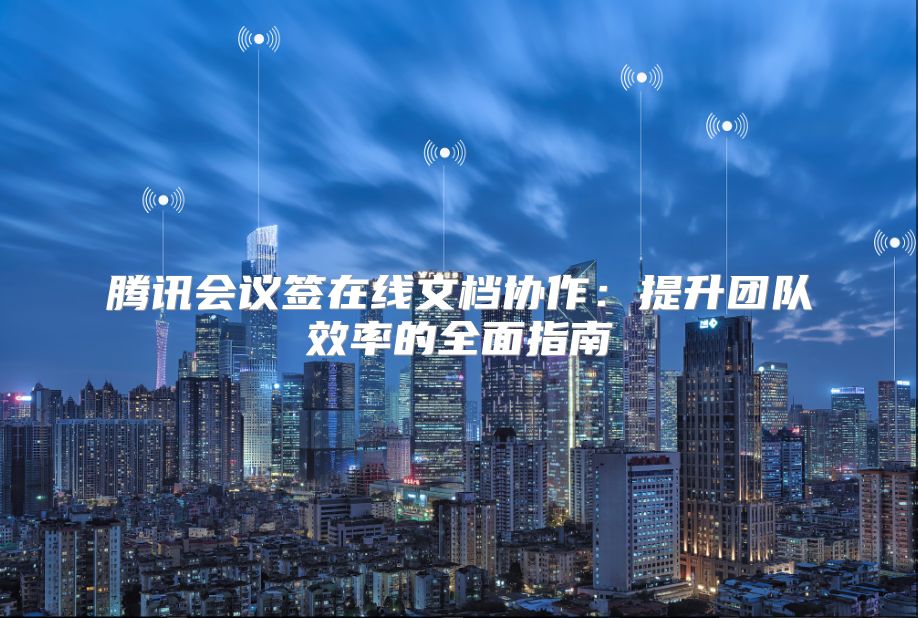 騰訊會議簽在線文檔協作：提升團隊效率的全面指南