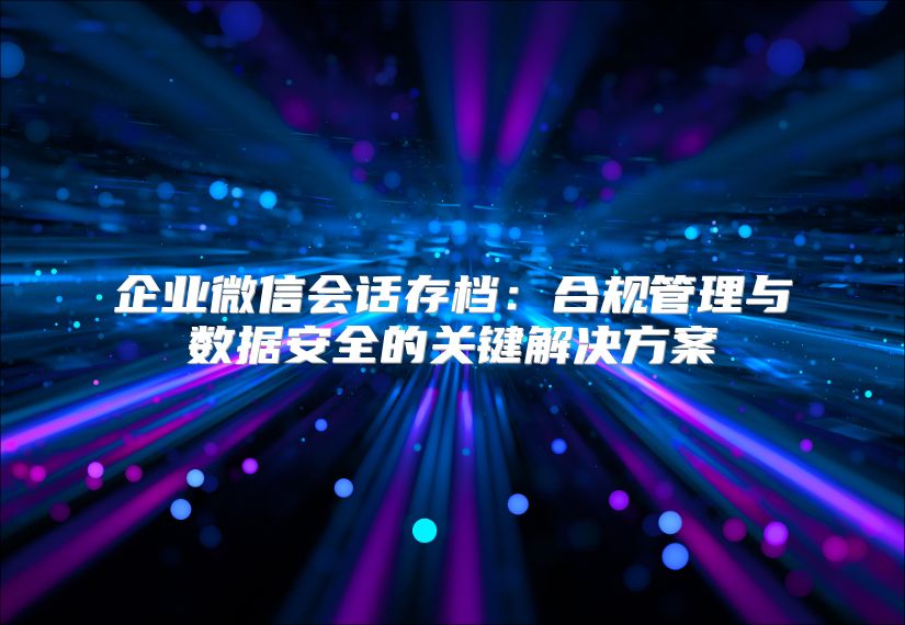 企業微信會話存檔：合規管理與數據安全的關鍵解決方案