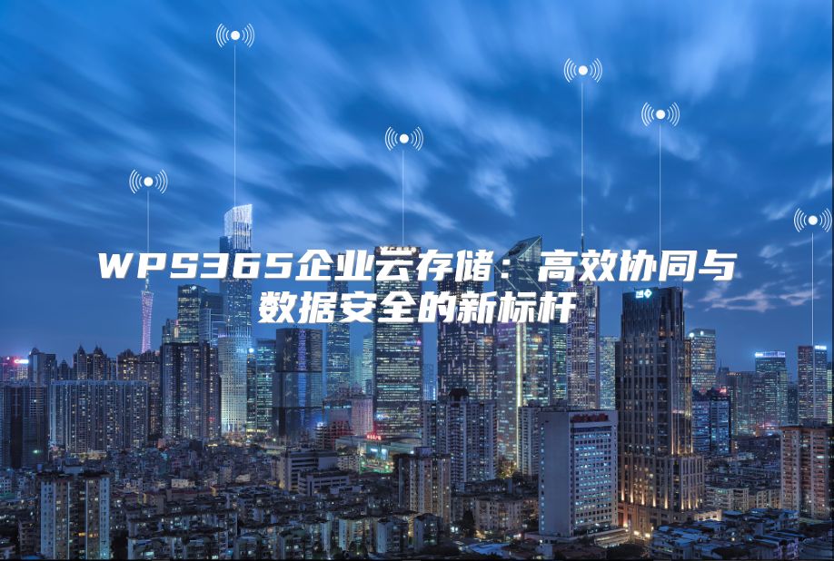 WPS365企業(yè)云存儲：高效協(xié)同與數據安全的新標桿