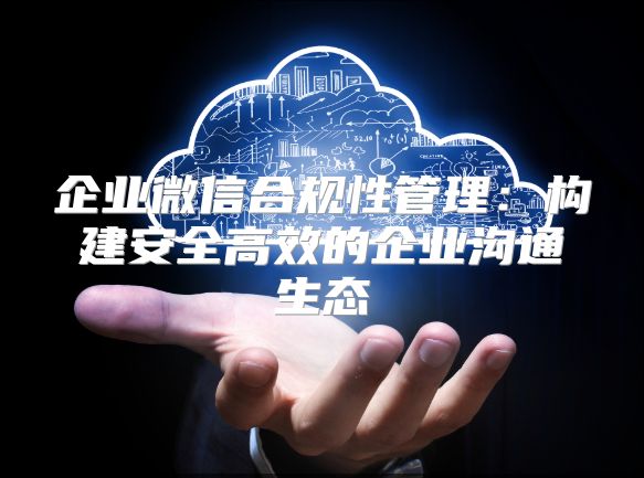 企業微信合規性管理：構建安全高效的企業溝通生態