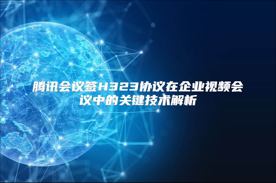 騰訊會(huì)議簽H323協(xié)議在企業(yè)視頻會(huì)議中的關(guān)鍵技術(shù)解析