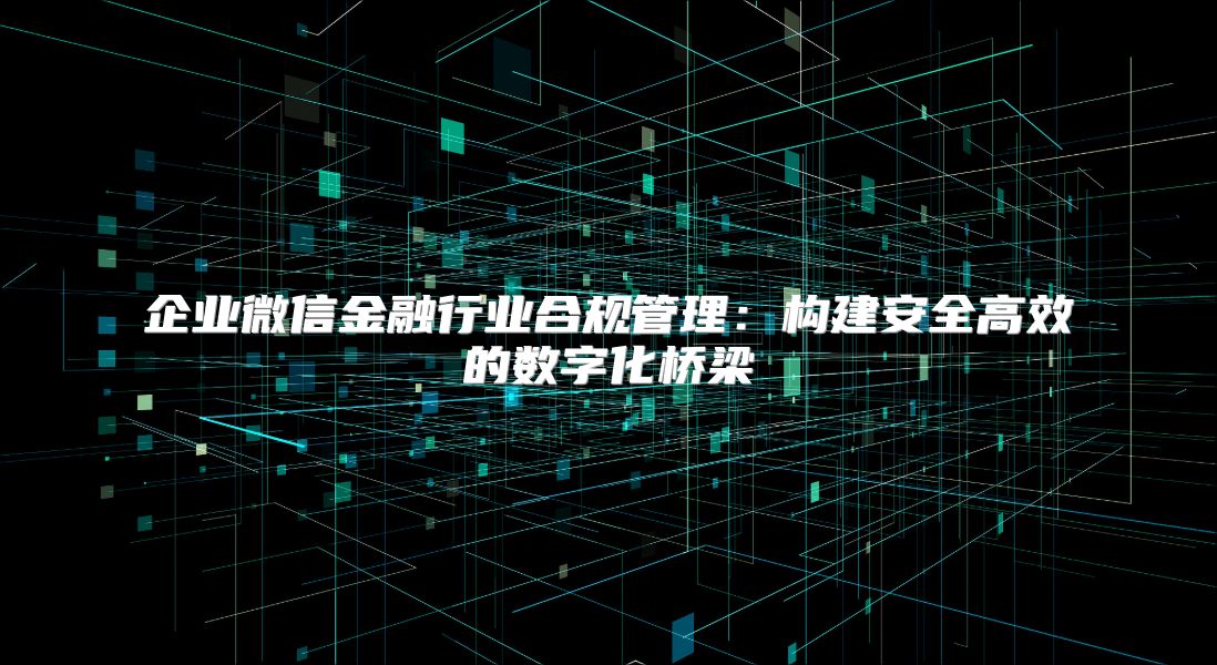 企業微信金融行業合規管理：構建安全高效的數字化橋梁
