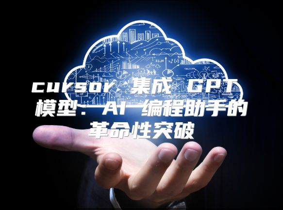 cursor 集成 GPT 模型：AI 編程助手的革命性突破