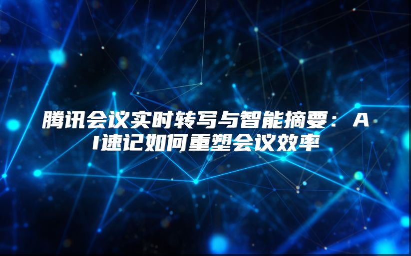 騰訊會議實時轉寫與智能摘要：AI速記如何重塑會議效率
